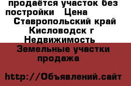 продаётся участок без постройки › Цена ­ 700 000 - Ставропольский край, Кисловодск г. Недвижимость » Земельные участки продажа   